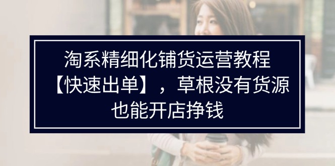 （11937期）淘系精细化铺货运营教程【快速出单】，草根没有货源，也能开店挣钱-创新社-资源网-最新项目分享网站-