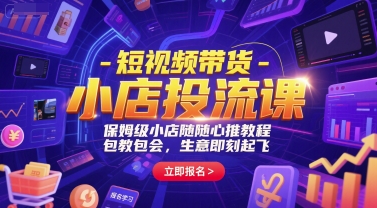 短视频带货-小店投流课，保姆级小店随心推教程，包教包会，生意即刻起飞-