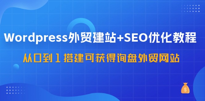（11911期）WordPress-外贸建站+SEO优化教程：从0到1搭建可获得询盘外贸网站-57节课-创新社-资源网-最新项目分享网站-