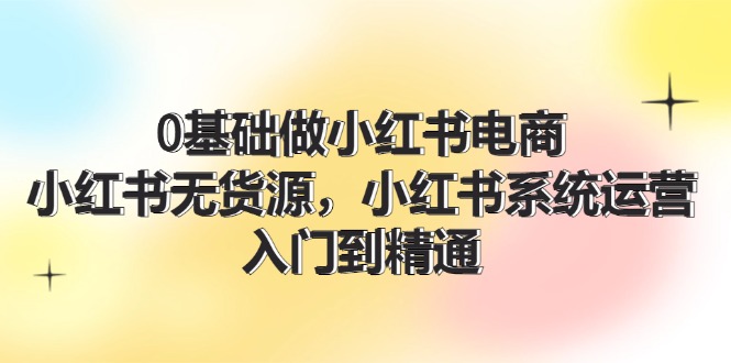 （11960期）0基础做小红书电商，小红书无货源，小红书系统运营，入门到精通 (70节)-