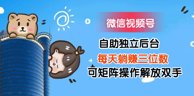 （11910期）微信视频号自助独立后台每天躺赚三位数可矩阵操作解放双手-创新社-资源网-最新项目分享网站-