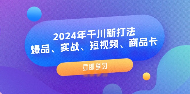 （11875期）2024年千川新打法：爆品、实战、短视频、商品卡（8节课）-