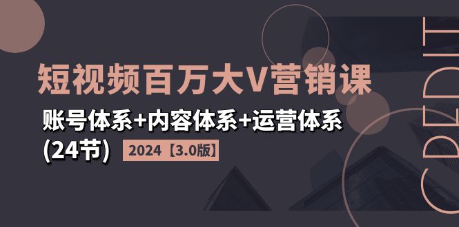 （11795期）2024短视频·百万大V营销课【3.0版】账号体系+内容体系+运营体系(24节)-