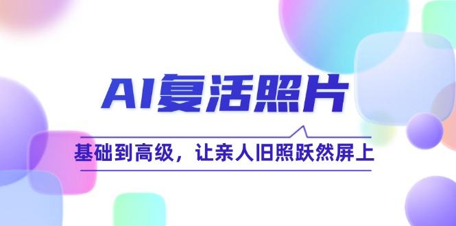 （12477期）AI复活照片技巧课：基础到高级，让亲人旧照跃然屏上（无水印）-