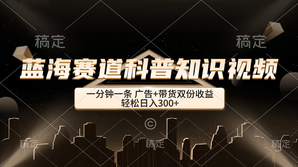 蓝海科普知识类视频，一分钟一条，广告+带货双份收益，轻松日入300+-