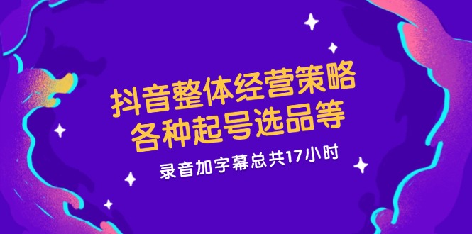 （12081期）抖音整体经营策略，各种起号选品等  录音加字幕总共17小时-
