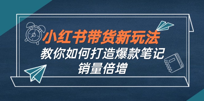 （12535期）小红书带货新玩法【9月课程】教你如何打造爆款笔记，销量倍增（无水印）-