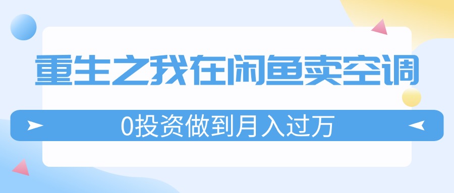 （11962期）重生之我在闲鱼卖空调，0投资做到月入过万，迎娶白富美，走上人生巅峰-