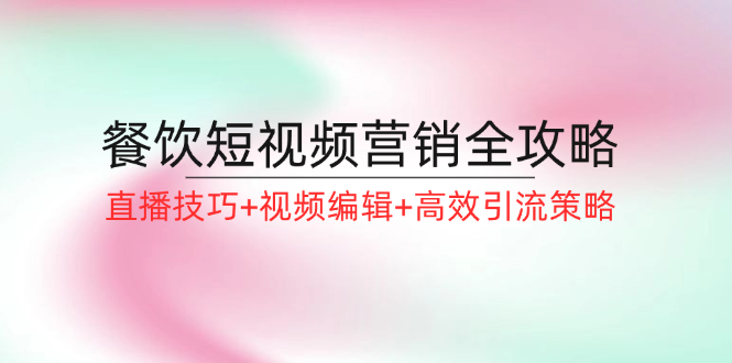 （12335期）餐饮短视频营销全攻略：直播技巧+视频编辑+高效引流策略-