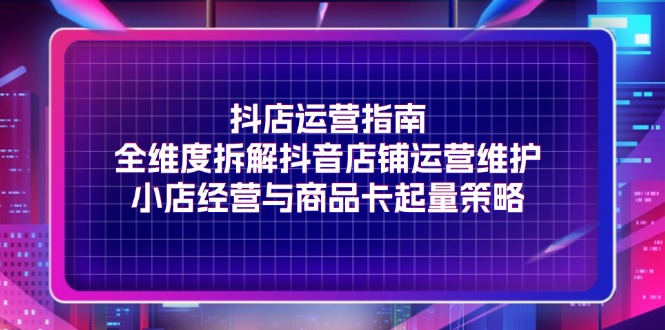 （11799期）抖店运营指南，全维度拆解抖音店铺运营维护，小店经营与商品卡起量策略-创新社-资源网-最新项目分享网站-