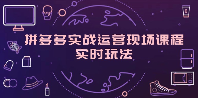 （11759期）拼多多实战运营现场课程，实时玩法，爆款打造，选品、规则解析-
