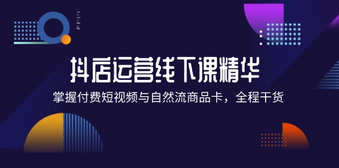 （12415期）抖店进阶线下课精华：掌握付费短视频与自然流商品卡，全程干货！-创新社-资源网-最新项目分享网站-
