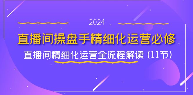 （11796期）直播间-操盘手精细化运营必修，直播间精细化运营全流程解读 (11节)-创新社-资源网-最新项目分享网站-