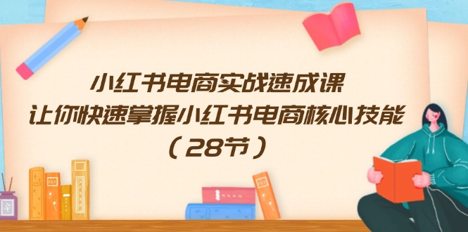 （11824期）小红书电商实战速成课，让你快速掌握小红书电商核心技能（28节）-创新社-资源网-最新项目分享网站-