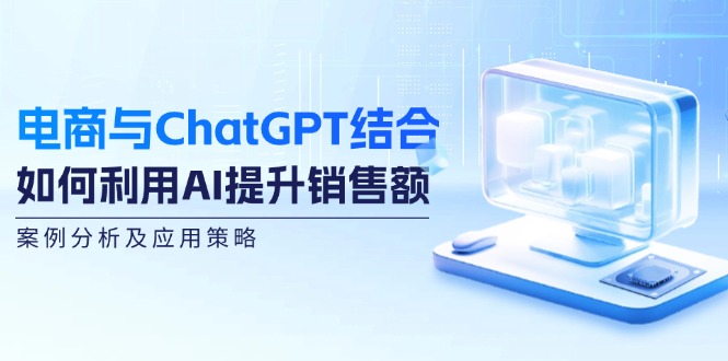 （12479期）电商与ChatGPT结合：如何利用AI提升销售额，案例分析及应用策略-创新社-资源网-最新项目分享网站-