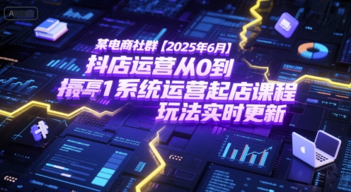 某电商社群【2025年6月】抖店运营从0到1系统运营起店课程，抖店最新玩法实时更新-