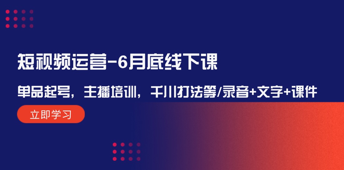 （12105期）短视频运营-6月底线下课：单品起号，主播培训，千川打法等/录音+文字+课件-创新社-资源网-最新项目分享网站-
