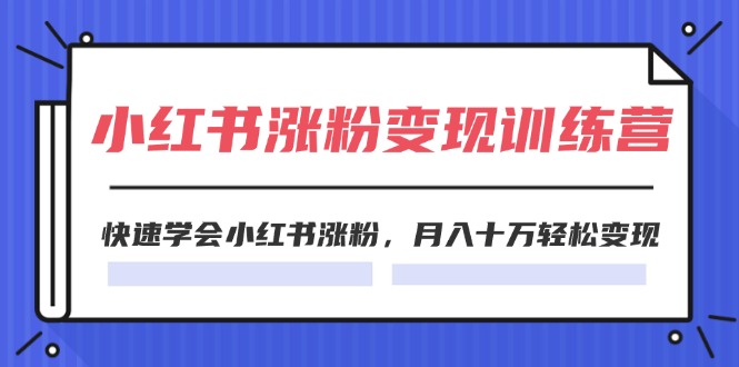 （11762期）2024小红书涨粉变现训练营，快速学会小红书涨粉，月入十万轻松变现(40节)-创新社-资源网-最新项目分享网站-