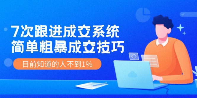 （11964期）7次 跟进 成交系统：简单粗暴成交技巧，目前知道的人不到1%-创新社-资源网-最新项目分享网站-