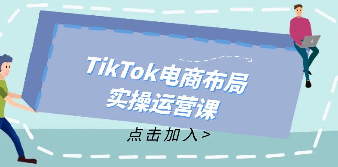 （12156期）TikTok电商布局实操运营课：从新手到精通，成为TikTok带货运营高手-