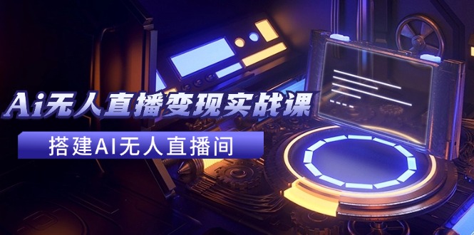 （11973期）2024全套Ai无人直播变现实战课，搭建AI无人直播间，利用AI赚钱 (24节课)-创新社-资源网-最新项目分享网站-