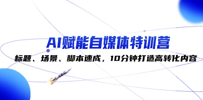 （12522期）AI赋能自媒体特训营：标题、场景、脚本速成，10分钟打造高转化内容-