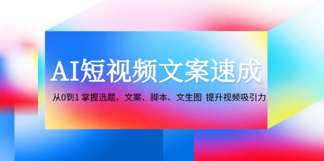 （12507期）AI短视频文案速成：从0到1 掌握选题、文案、脚本、文生图  提升视频吸引力-
