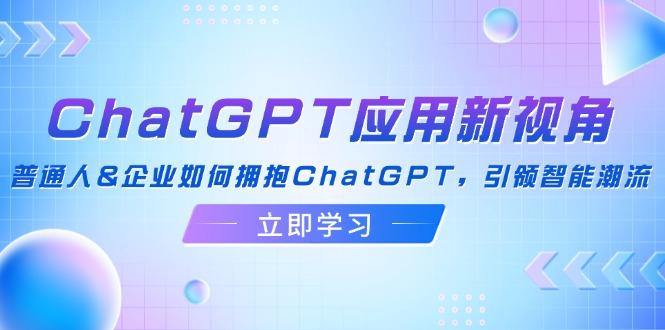 （12427期）ChatGPT应用新视角：普通人&企业如何拥抱ChatGPT，引领智能潮流-创新社-资源网-最新项目分享网站-