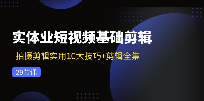 （11914期）实体业短视频基础剪辑：拍摄剪辑实用10大技巧+剪辑全集（29节）-