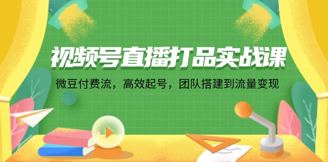 （12262期）视频号直播打品实战课：微 豆 付 费 流，高效起号，团队搭建到流量变现-创新社-资源网-最新项目分享网站-