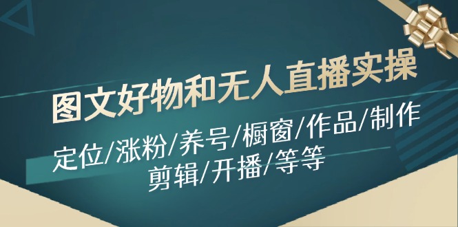（11840期）图文好物和无人直播实操：定位/涨粉/养号/橱窗/作品/制作/剪辑/开播/等等-