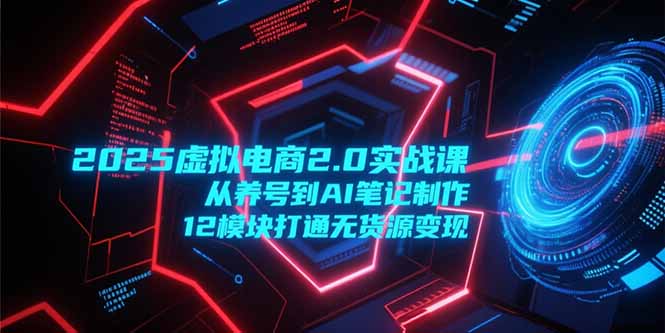 2025虚拟电商2.0实战课，从养号到AI笔记制作，12模块打通无货源变现-