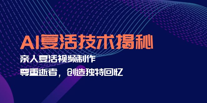 （12483期）AI复活技术揭秘：亲人复活视频制作，尊重逝者，创造独特回忆-