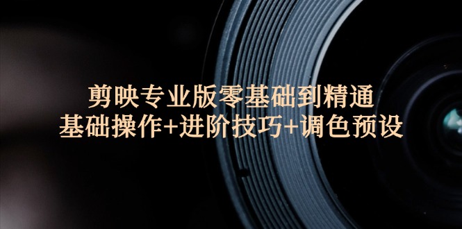 （12310期）剪映专业版零基础到精通：基础操作+进阶技巧+调色预设"-创新社-资源网-最新项目分享网站-
