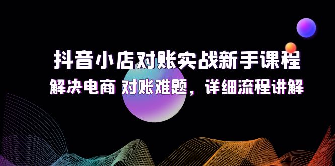 （12132期）抖音小店对账实战新手课程，解决电商 对账难题，详细流程讲解-创新社-资源网-最新项目分享网站-