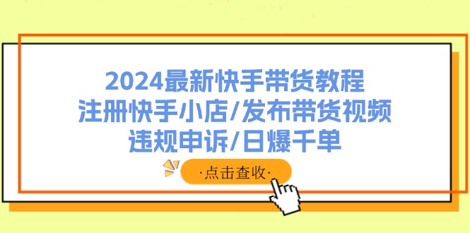 （11938期）2024最新快手带货教程：注册快手小店/发布带货视频/违规申诉/日爆千单-创新社-资源网-最新项目分享网站-