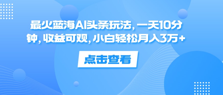 （12257期）最火蓝海AI头条玩法，一天10分钟，收益可观，小白轻松月入3万+-创新社-资源网-最新项目分享网站-