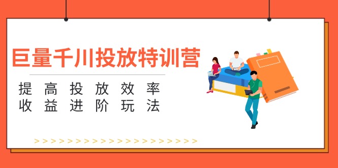 （11790期）巨量千川投放特训营：提高投放效率和收益进阶玩法（5节）-