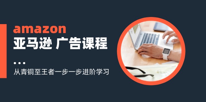 （11839期）amazon亚马逊 广告课程：从青铜至王者一步一步进阶学习（16节）-