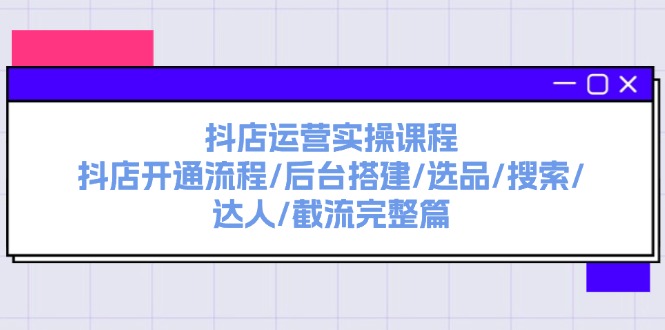 （11783期）抖店运营实操课程：抖店开通流程/后台搭建/选品/搜索/达人/截流完整篇-创新社-资源网-最新项目分享网站-