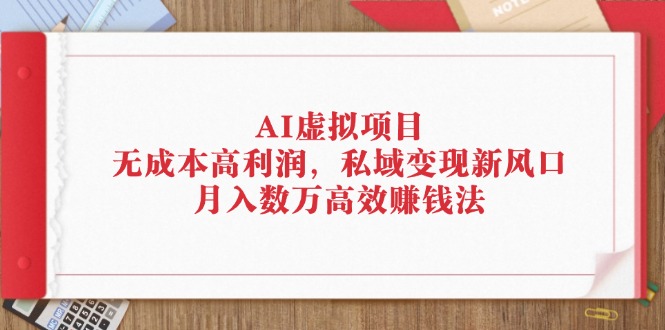 （12355期）AI虚拟项目：无成本高利润，私域变现新风口，月入数万高效赚钱法-