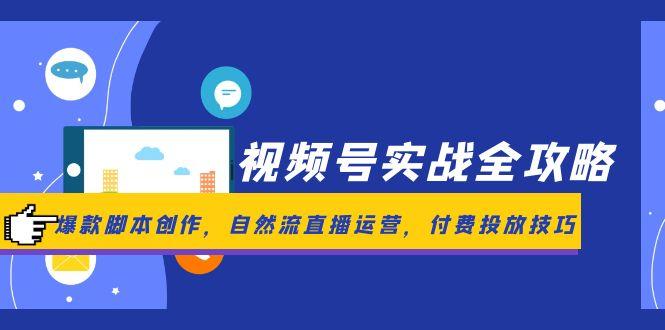 视频号实战全攻略，爆款脚本创作，自然流直播运营，付费投放技巧-创新社-资源网-最新项目分享网站-