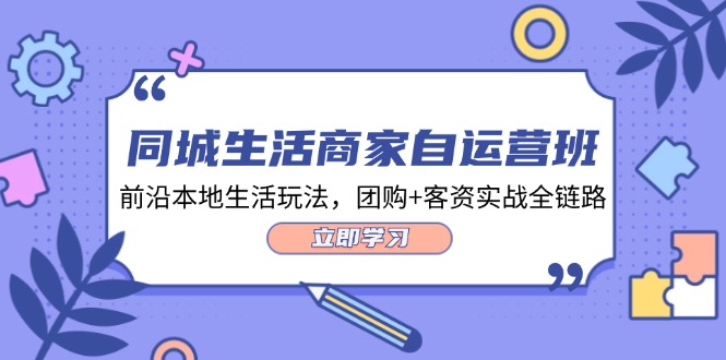 （12108期）同城生活商家自运营班，前沿本地生活玩法，团购+客资实战全链路-34节课-创新社-资源网-最新项目分享网站-