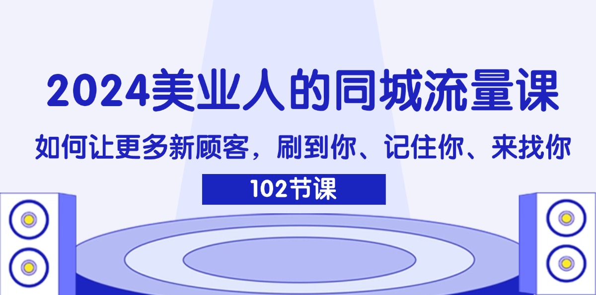 (11918期)2024美业人的同城流量课:如何让更多新顾客,刷到你、记住你、来找你-创新社-资源网-最新项目分享网站-