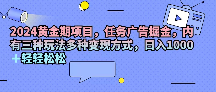 （11871期）2024黄金期项目，任务广告掘金，内有三种玩法多种变现方式，日入1000+…-创新社-资源网-最新项目分享网站-