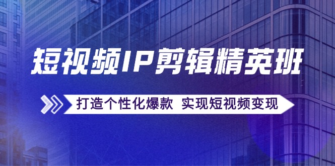 （12274期）短视频IP剪辑精英班：复刻爆款秘籍，打造个性化爆款  实现短视频变现-创新社-资源网-最新项目分享网站-