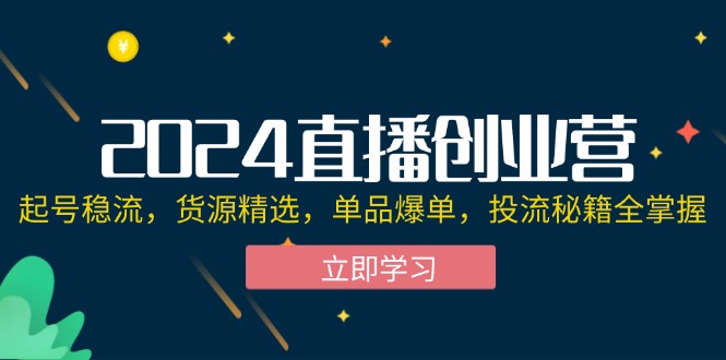 （12308期）2024直播创业营：起号稳流，货源精选，单品爆单，投流秘籍全掌握-创新社-资源网-最新项目分享网站-