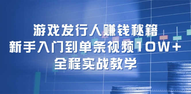 （12336期）游戏发行人赚钱秘籍：新手入门到单条视频10W+，全程实战教学-创新社-资源网-最新项目分享网站-
