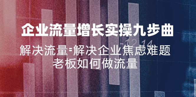 （11822期）企业流量增长实战九步曲，解决流量=解决企业焦虑难题，老板如何做流量-创新社-资源网-最新项目分享网站-