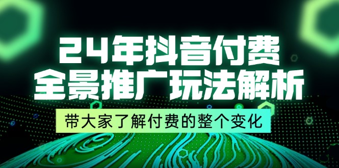 （11801期）24年抖音付费 全景推广玩法解析，带大家了解付费的整个变化 (9节课)-